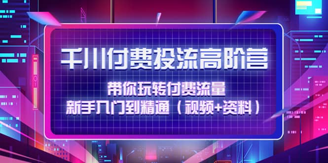 千川付费投流高阶训练营：带你玩转付费流量，新手入门到精通（视频+资料）-飞鱼网创