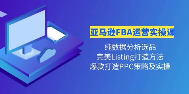 亚马逊FBA运营实操课 纯数据分析选品+完美Listing打造+爆款打造PPC策略实操-飞鱼网创