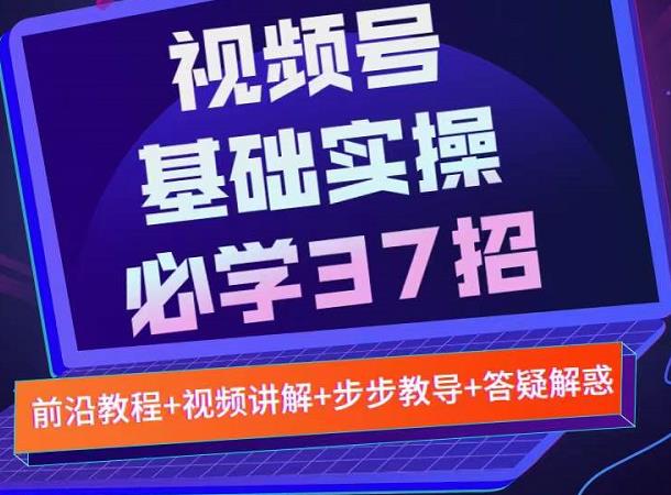 视频号实战基础必学37招，每个步骤都有具体操作流程，简单易懂好操作-飞鱼网创