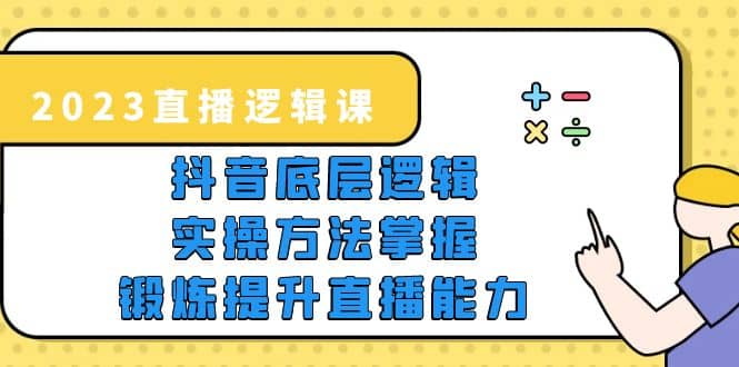 2023直播·逻辑课，抖音底层逻辑+实操方法掌握，锻炼提升直播能力-飞鱼网创