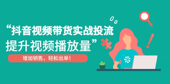 抖音视频带货实战投流，提升视频播放量，增加销售轻松出单-飞鱼网创