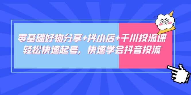 零基础好物分享+抖小店+千川投流课：轻松快速起号，快速学会抖音投流-飞鱼网创