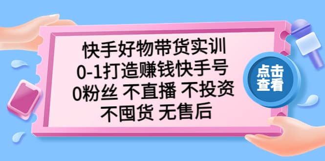 快手好物带货实训：0-1打造赚钱快手号 0粉丝 不直播 不投资 不囤货 无售后-飞鱼网创