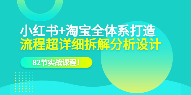 小红书+淘宝·全体系打造，流程超详细拆解分析设计，82节实战课程-飞鱼网创