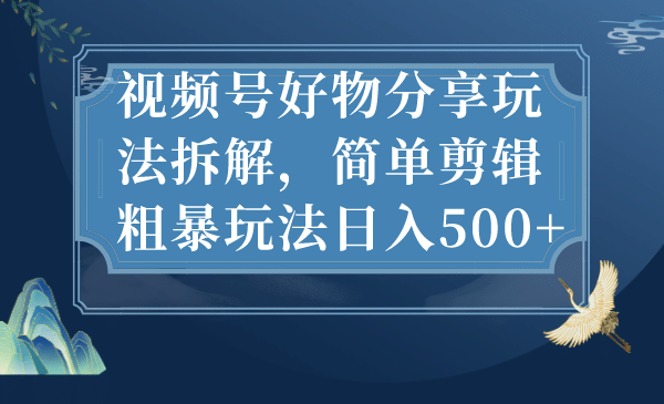 视频号好物分享玩法拆解，简单剪辑粗暴玩法日入500+-飞鱼网创