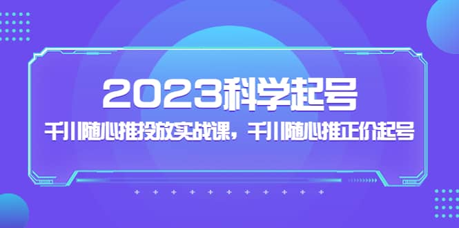 2023科学起号，千川随心推投放实战课，千川随心推正价起号-飞鱼网创