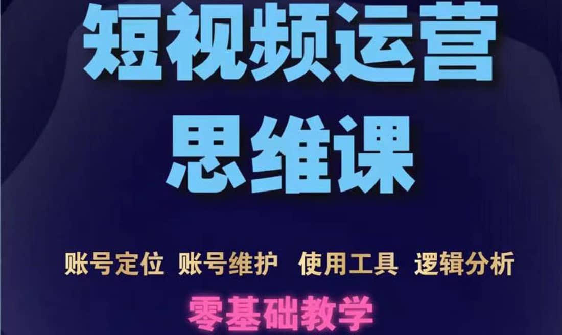 短视频运营思维课：账号定位+账号维护+使用工具+逻辑分析（10节课）-飞鱼网创