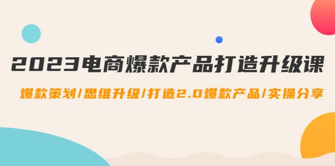 2023电商爆款产品打造升级课：爆款策划/思维升级/打造2.0爆款产品/【推荐】-飞鱼网创