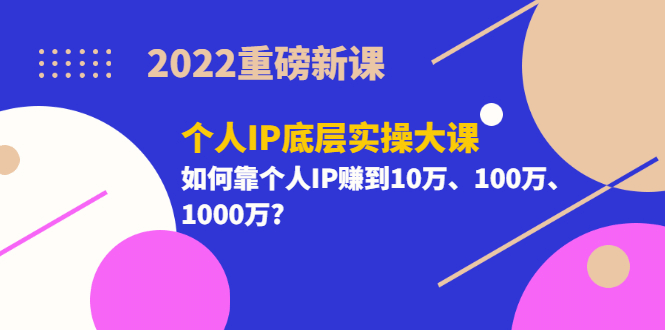 2022重磅新课《个人IP底层实操大课》如何靠个人IP赚到10万、100万、1000万-飞鱼网创