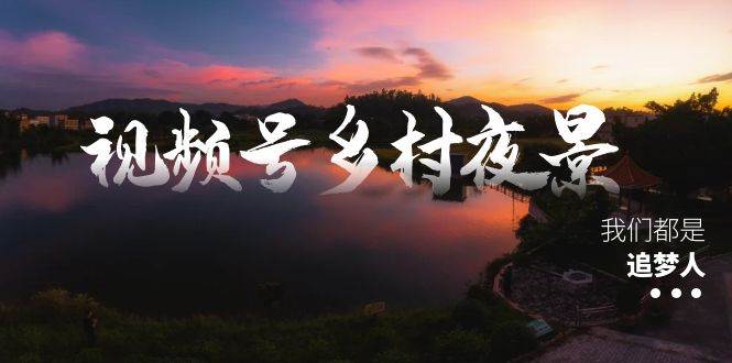 视频号乡村夜景治愈视频课程，一条龙实操玩法（教程+素材+软件）-飞鱼网创