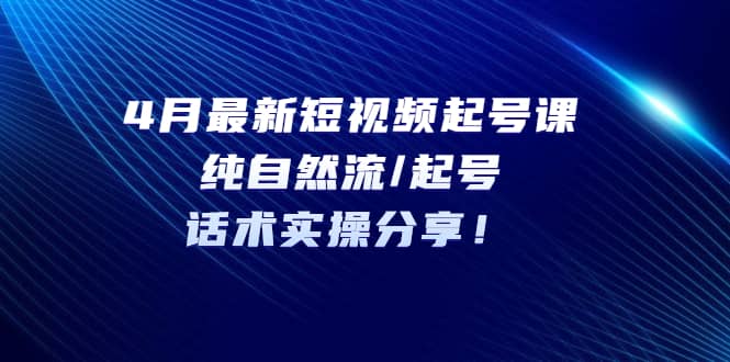 4月最新短视频起号课：纯自然流/起号，话术实操分享-飞鱼网创