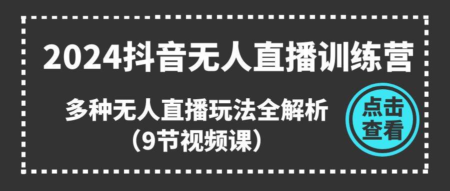 2024抖音无人直播训练营，多种无人直播玩法全解析（9节视频课）-飞鱼网创