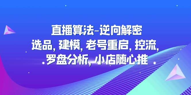 直播算法-逆向解密：选品，建模，老号重启，控流，罗盘分析，小店随心推-飞鱼网创