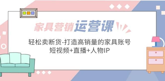 家具营销·运营实战 轻松卖断货-打造高销量的家具账号(短视频+直播+人物IP)-飞鱼网创