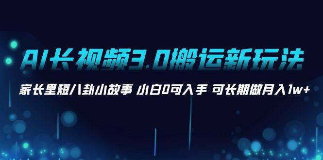 AI长视频3.0搬运新玩法 家长里短八卦小故事 小白0可入手 可长期做月入1w+-飞鱼网创