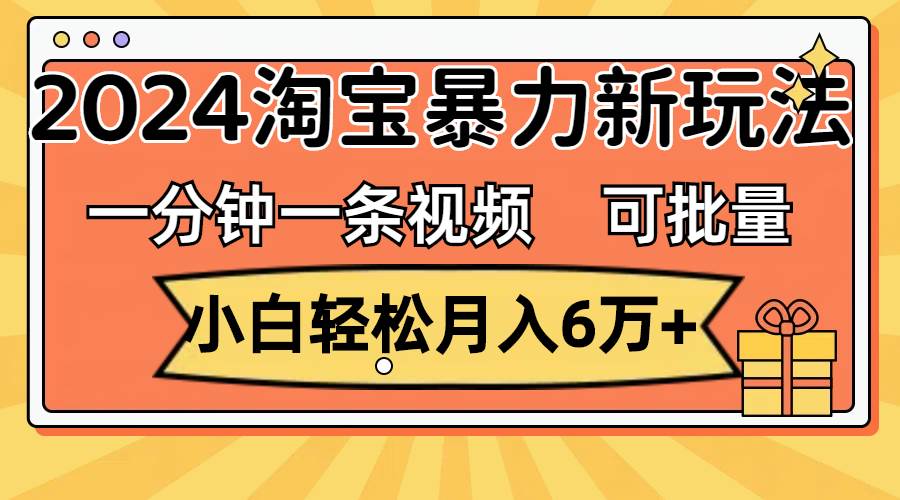 一分钟一条视频，小白轻松月入6万+，2024淘宝暴力新玩法，可批量放大收益-飞鱼网创