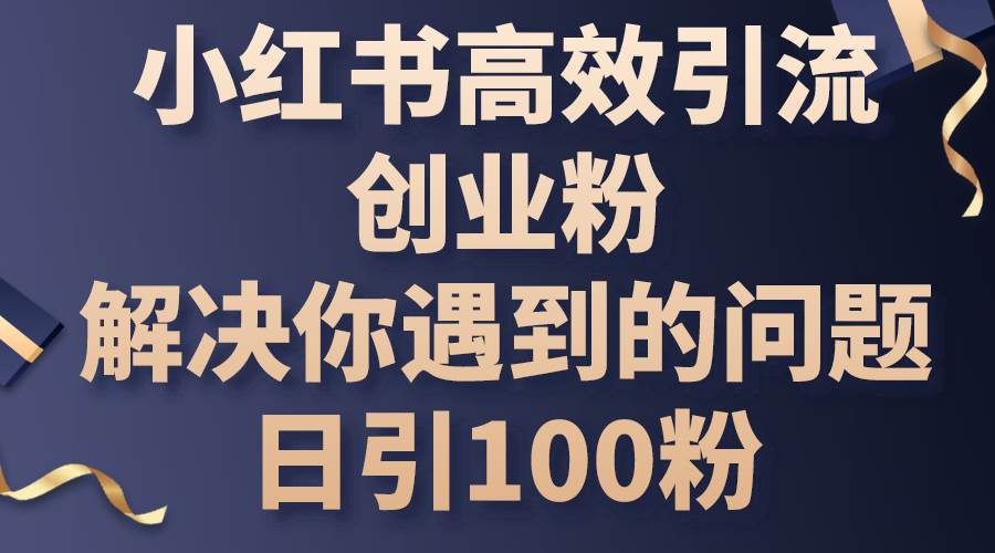 小红书高效引流创业粉，解决你遇到的问题，日引100粉-飞鱼网创