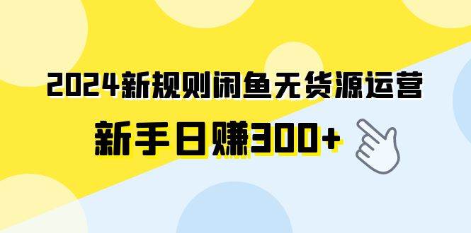 2024新规则闲鱼无货源运营新手日赚300+-飞鱼网创