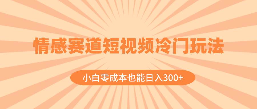 情感赛道短视频冷门玩法，小白零成本也能日入300+（教程+素材）-飞鱼网创