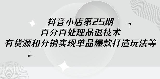 抖音小店-第25期，百分百处理品退技术，有货源和分销实现单品爆款打造玩法-飞鱼网创