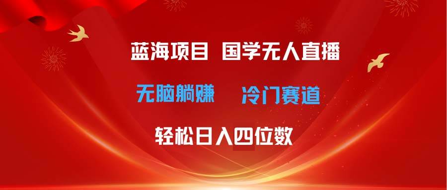 超级蓝海项目 国学无人直播日入四位数 无脑躺赚冷门赛道 最新玩法-飞鱼网创