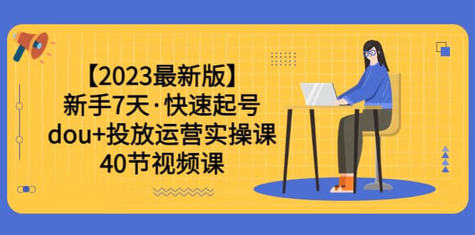 【2023最新版】新手7天·快速起号：dou+投放运营实操课（40节视频课）-飞鱼网创