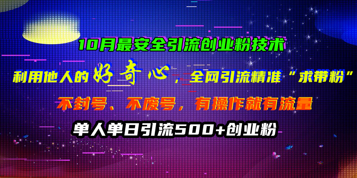 10月最安全引流创业粉技术，利用他人的好奇心，全网引流精准“求带粉”，不封号、不废号，有操作就有流量，单人单日引流500+创业粉-飞鱼网创