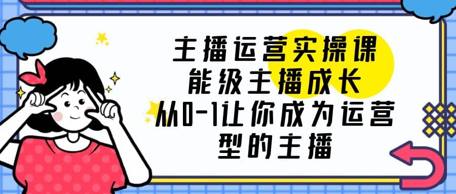 主播运营实操课，能级-主播成长，从0-1让你成为运营型的主播-飞鱼网创