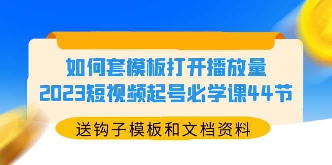 如何套模板打开播放量，2023短视频起号必学课44节（送钩子模板和文档资料）-飞鱼网创