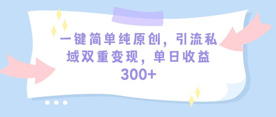 一键简单纯原创，引流私域双重变现，单日收益300+（教程+素材）-飞鱼网创