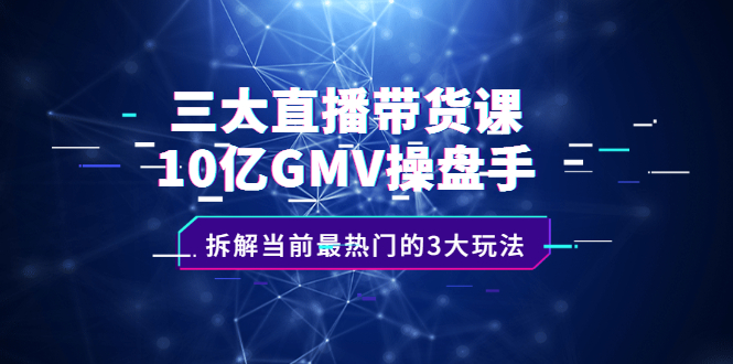 三大直播带货课：10亿GMV操盘手，拆解当前最热门的3大玩法-飞鱼网创