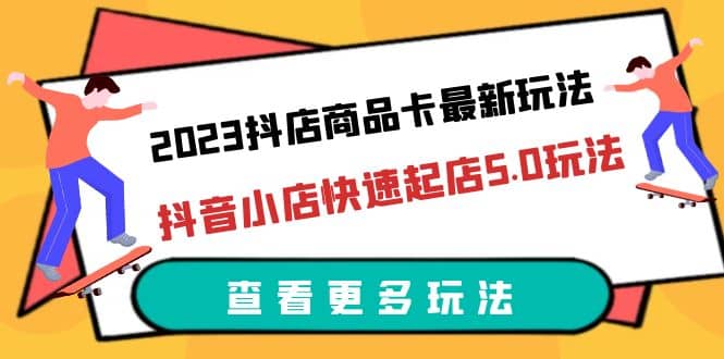 2023抖店商品卡最新玩法，抖音小店快速起店5.0玩法（11节课）-飞鱼网创