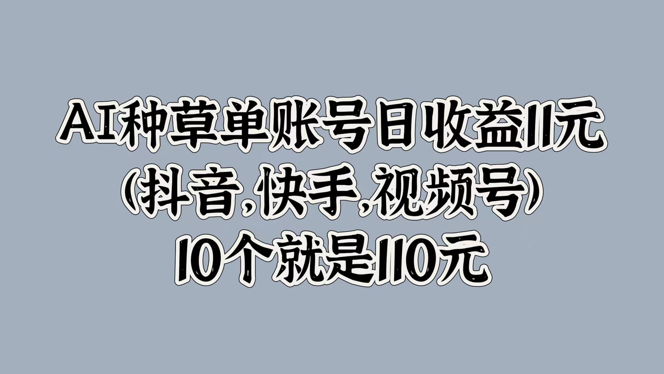 AI种草单账号日收益11元(抖音，快手，视频号)，10个就是110元-飞鱼网创