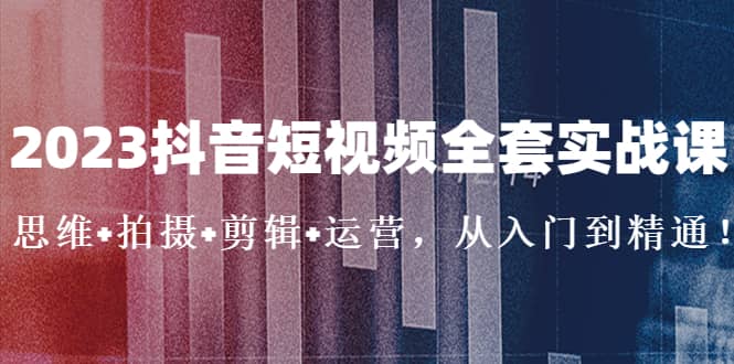 2023抖音短视频全套实战课：思维+拍摄+剪辑+运营，从入门到精通-飞鱼网创