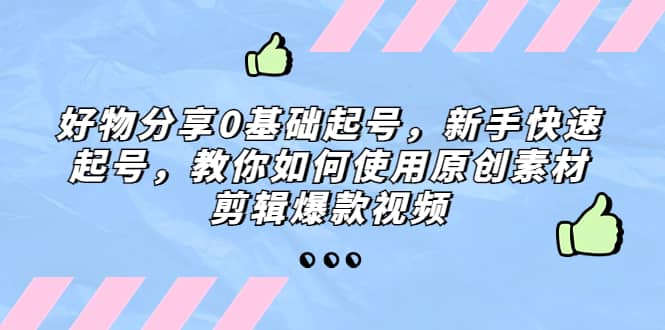 好物分享0基础起号，新手快速起号，教你如何使用原创素材剪辑爆款视频-飞鱼网创