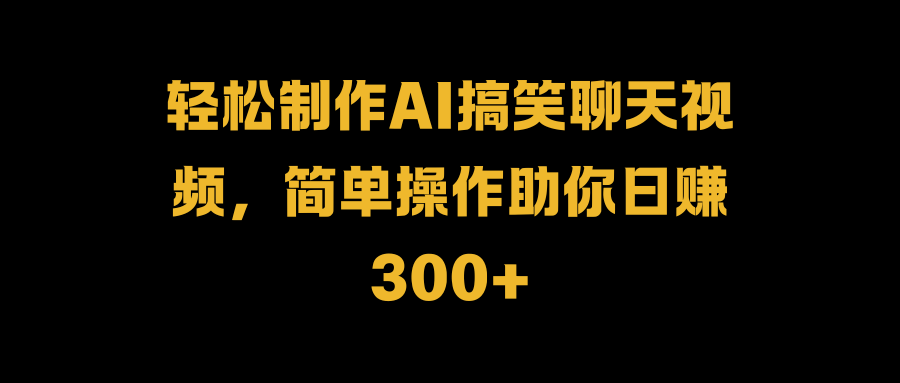 轻松制作AI搞笑聊天视频，简单操作助你日赚300+-飞鱼网创