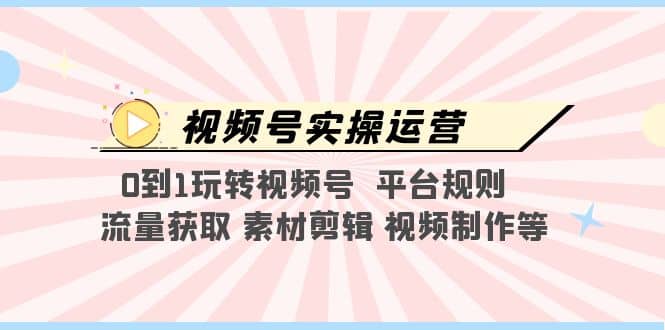 视频号实操运营，0到1玩转视频号 平台规则 流量获取 素材剪辑 视频制作等-飞鱼网创