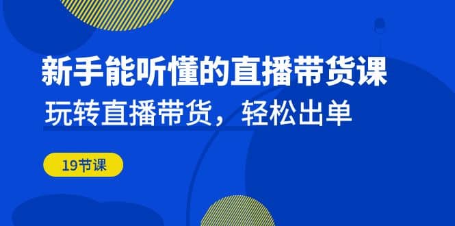 新手能听懂的直播带货课：玩转直播带货，轻松出单（19节课）-飞鱼网创