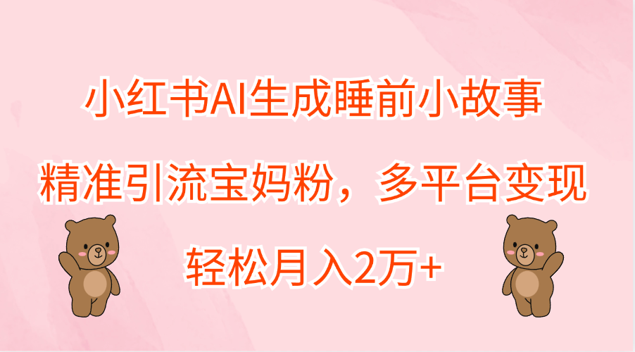 小红书AI生成睡前小故事，精准引流宝妈粉，轻松月入2万+，多平台变现-飞鱼网创