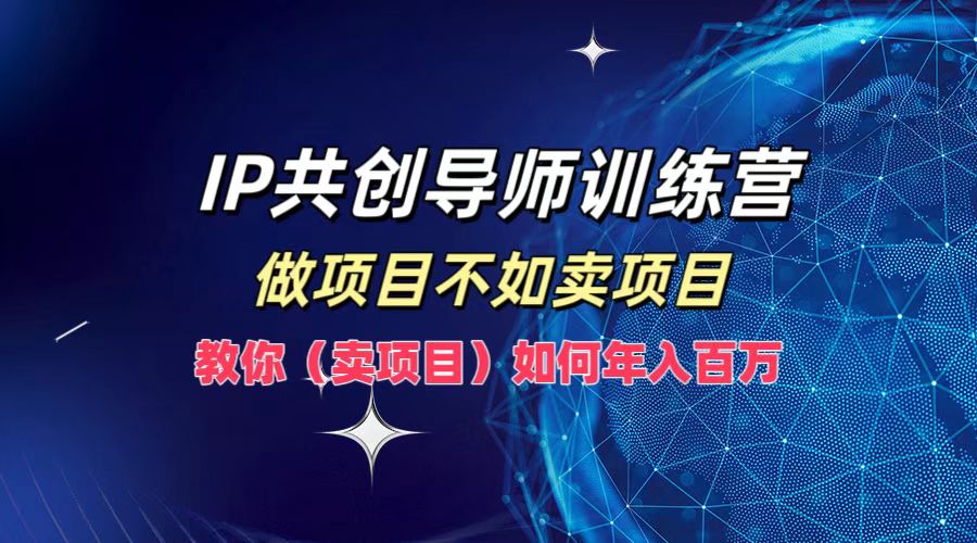 IP共创导师训练营，如何实现年入百万，做项目不如卖项目，教你（卖项目）-飞鱼网创