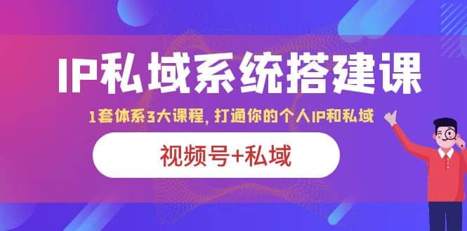 IP私域 系统搭建课，视频号+私域 1套 体系 3大课程，打通你的个人ip私域-飞鱼网创