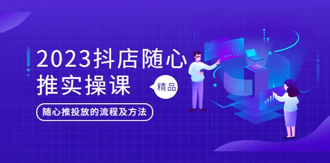 2023抖店随心推实操课，搞懂抖音小店随心推投放的流程及方法-飞鱼网创