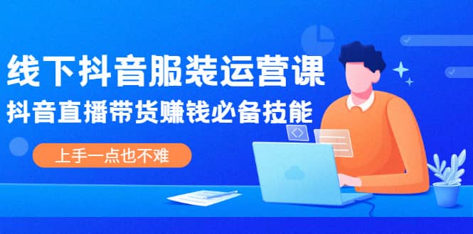 线下抖音服装运营课，抖音直播带货赚钱必备技能，上手一点也不难-飞鱼网创