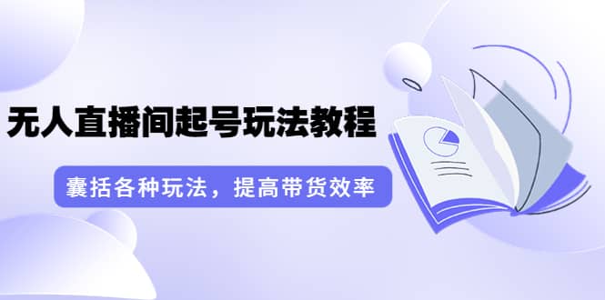 无人直播间起号玩法教程：囊括各种玩法，提高带货效率（17节课）-飞鱼网创