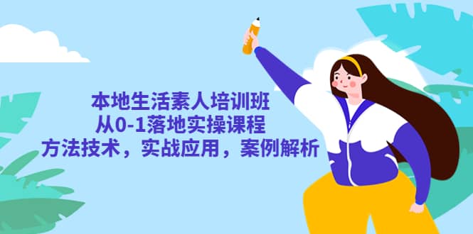 本地生活素人培训班：从0-1落地实操课程，方法技术，实战应用，案例解析-飞鱼网创