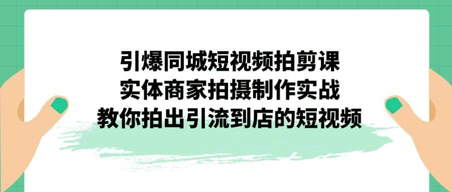 引爆同城-短视频拍剪课：实体商家拍摄制作实战，教你拍出引流到店的短视频-飞鱼网创