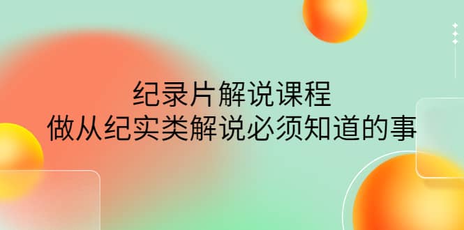 眼镜蛇电影：纪录片解说课程，做从纪实类解说必须知道的事-价值499元-飞鱼网创