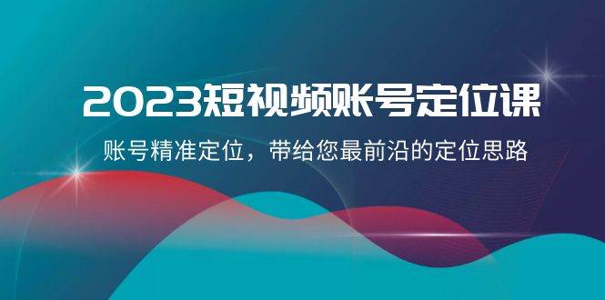 2023短视频账号-定位课，账号精准定位，带给您最前沿的定位思路（21节课）-飞鱼网创