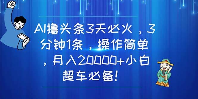 AI撸头条3天必火，3分钟1条，操作简单，月入20000+小白超车必备！-飞鱼网创