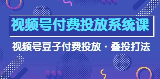 视频号付费投放系统课，视频号豆子付费投放·叠投打法（高清视频课）-飞鱼网创